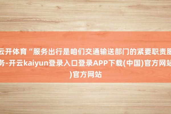 云开体育“服务出行是咱们交通输送部门的紧要职责服务-开云kaiyun登录入口登录APP下载(中国)官方网站
