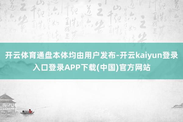 开云体育通盘本体均由用户发布-开云kaiyun登录入口登录APP下载(中国)官方网站