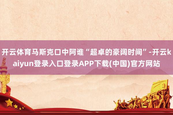 开云体育马斯克口中阿谁“超卓的豪阔时间”-开云kaiyun登录入口登录APP下载(中国)官方网站
