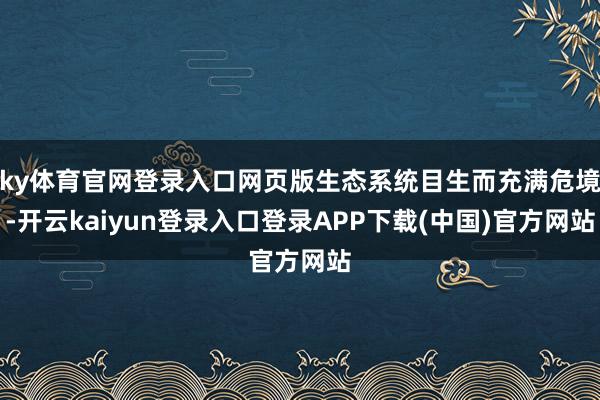 ky体育官网登录入口网页版生态系统目生而充满危境-开云kaiyun登录入口登录APP下载(中国)官方网站