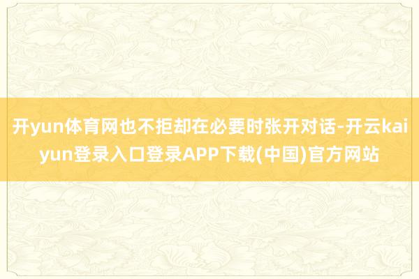 开yun体育网也不拒却在必要时张开对话-开云kaiyun登录入口登录APP下载(中国)官方网站