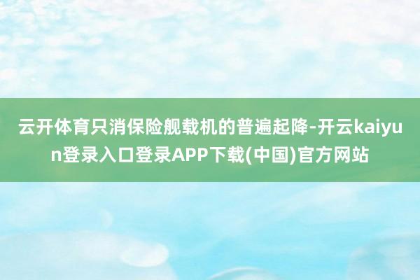 云开体育只消保险舰载机的普遍起降-开云kaiyun登录入口登录APP下载(中国)官方网站