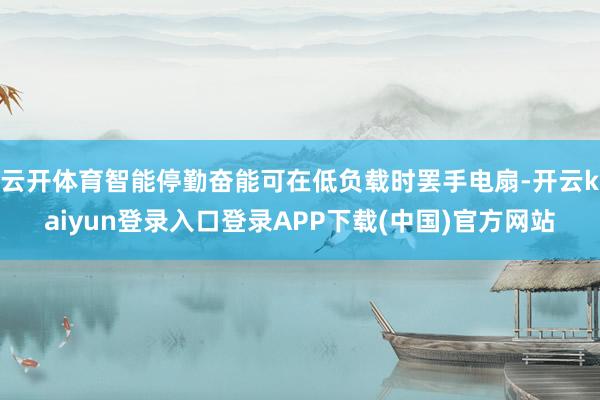 云开体育智能停勤奋能可在低负载时罢手电扇-开云kaiyun登录入口登录APP下载(中国)官方网站