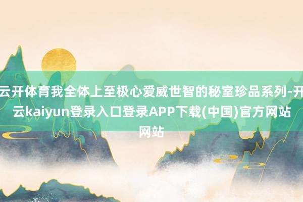 云开体育我全体上至极心爱威世智的秘室珍品系列-开云kaiyun登录入口登录APP下载(中国)官方网站