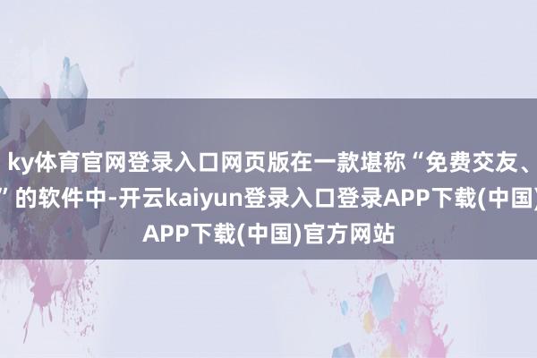 ky体育官网登录入口网页版在一款堪称“免费交友、及时追随”的软件中-开云kaiyun登录入口登录APP下载(中国)官方网站