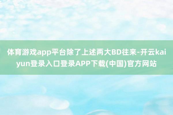 体育游戏app平台除了上述两大BD往来-开云kaiyun登录入口登录APP下载(中国)官方网站