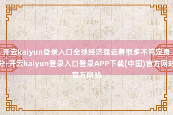 开云kaiyun登录入口全球经济靠近着很多不笃定身分-开云kaiyun登录入口登录APP下载(中国)官方网站