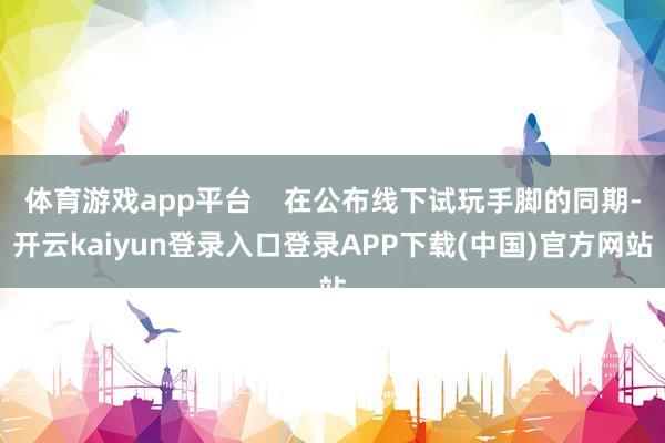 体育游戏app平台    在公布线下试玩手脚的同期-开云kaiyun登录入口登录APP下载(中国)官方网站