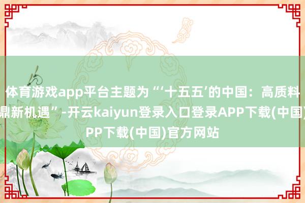 体育游戏app平台主题为“‘十五五’的中国：高质料发展与共鼎新机遇”-开云kaiyun登录入口登录APP下载(中国)官方网站