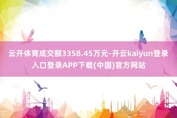 云开体育成交额3358.45万元-开云kaiyun登录入口登录APP下载(中国)官方网站