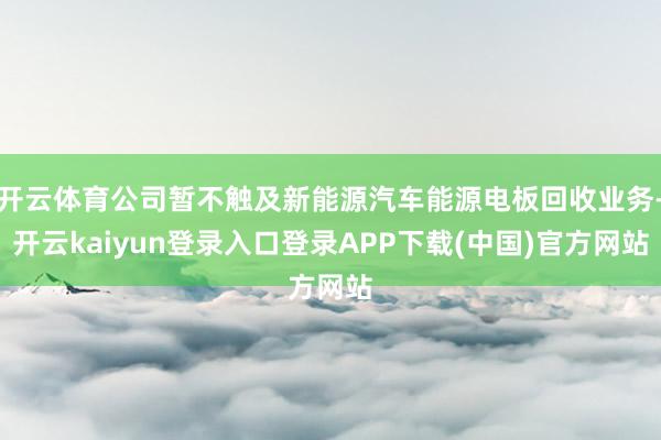 开云体育公司暂不触及新能源汽车能源电板回收业务-开云kaiyun登录入口登录APP下载(中国)官方网站