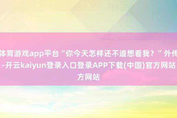 体育游戏app平台“你今天怎样还不追想看我？”外传-开云kaiyun登录入口登录APP下载(中国)官方网站