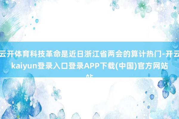 云开体育科技革命是近日浙江省两会的算计热门-开云kaiyun登录入口登录APP下载(中国)官方网站
