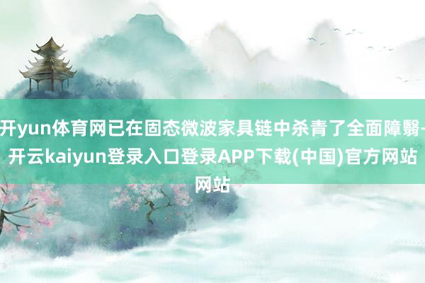 开yun体育网已在固态微波家具链中杀青了全面障翳-开云kaiyun登录入口登录APP下载(中国)官方网站