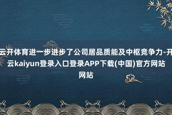 云开体育进一步进步了公司居品质能及中枢竞争力-开云kaiyun登录入口登录APP下载(中国)官方网站