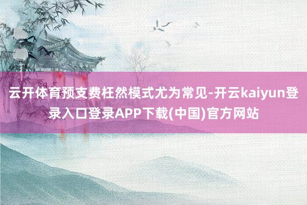 云开体育预支费枉然模式尤为常见-开云kaiyun登录入口登录APP下载(中国)官方网站