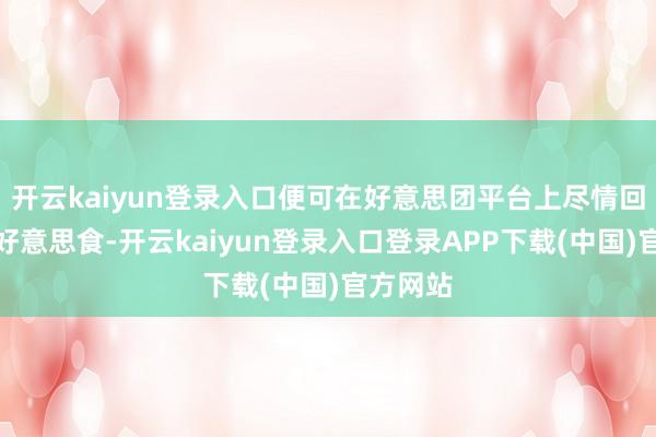 开云kaiyun登录入口便可在好意思团平台上尽情回味种种好意思食-开云kaiyun登录入口登录APP下载(中国)官方网站