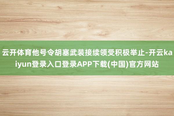 云开体育他号令胡塞武装接续领受积极举止-开云kaiyun登录入口登录APP下载(中国)官方网站