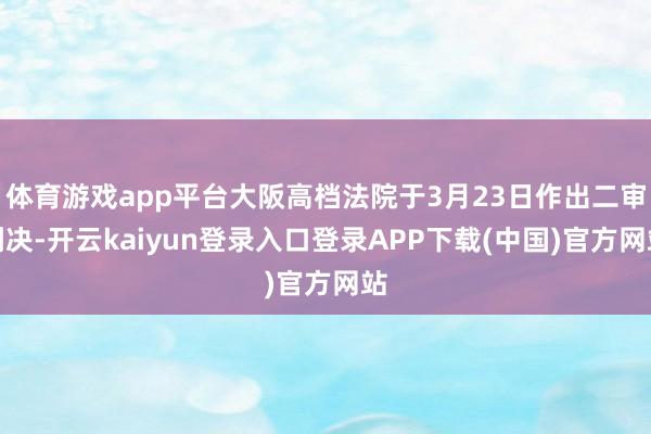 体育游戏app平台大阪高档法院于3月23日作出二审判决-开云kaiyun登录入口登录APP下载(中国)官方网站