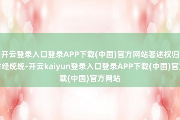 开云登录入口登录APP下载(中国)官方网站著述权归第一财经统统-开云kaiyun登录入口登录APP下载(中国)官方网站