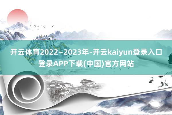 开云体育2022—2023年-开云kaiyun登录入口登录APP下载(中国)官方网站