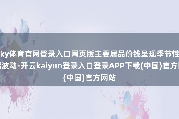 ky体育官网登录入口网页版主要居品价钱呈现季节性窄幅波动-开云kaiyun登录入口登录APP下载(中国)官方网站