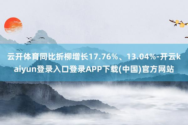 云开体育同比折柳增长17.76%、13.04%-开云kaiyun登录入口登录APP下载(中国)官方网站