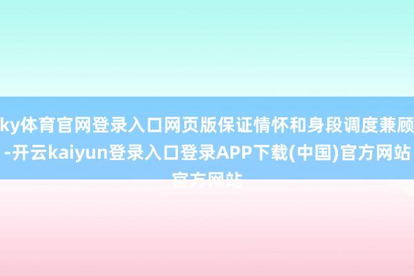 ky体育官网登录入口网页版保证情怀和身段调度兼顾-开云kaiyun登录入口登录APP下载(中国)官方网站