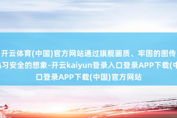 开云体育(中国)官方网站通过旗舰画质、牢固的图传发扬以及更熟习安全的想象-开云kaiyun登录入口登录APP下载(中国)官方网站