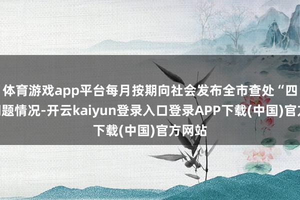 体育游戏app平台每月按期向社会发布全市查处“四风”问题情况-开云kaiyun登录入口登录APP下载(中国)官方网站