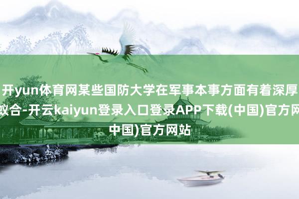 开yun体育网某些国防大学在军事本事方面有着深厚的蚁合-开云kaiyun登录入口登录APP下载(中国)官方网站