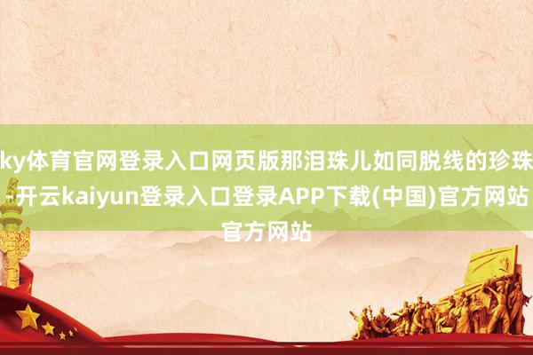 ky体育官网登录入口网页版那泪珠儿如同脱线的珍珠-开云kaiyun登录入口登录APP下载(中国)官方网站