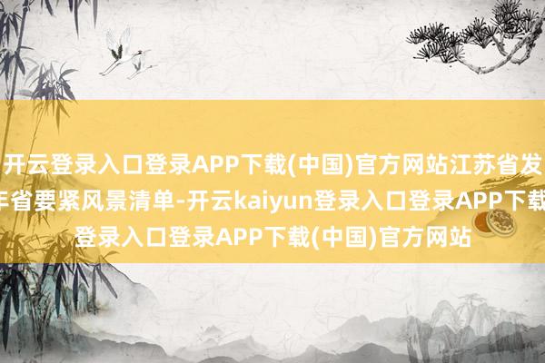开云登录入口登录APP下载(中国)官方网站江苏省发改委印发2025年省要紧风景清单-开云kaiyun登录入口登录APP下载(中国)官方网站