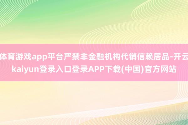 体育游戏app平台严禁非金融机构代销信赖居品-开云kaiyun登录入口登录APP下载(中国)官方网站