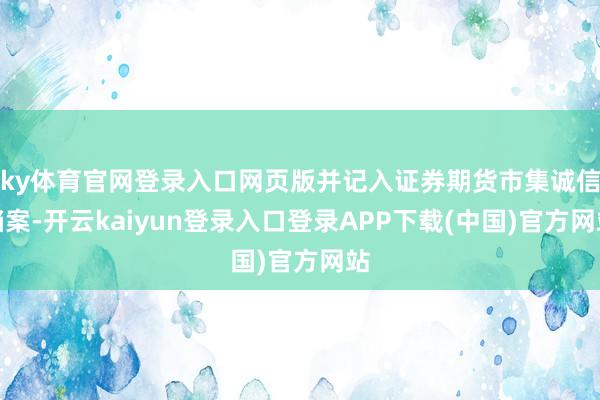 ky体育官网登录入口网页版并记入证券期货市集诚信档案-开云kaiyun登录入口登录APP下载(中国)官方网站