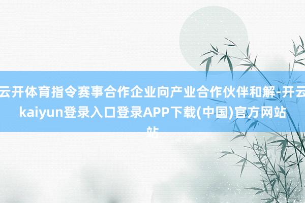 云开体育指令赛事合作企业向产业合作伙伴和解-开云kaiyun登录入口登录APP下载(中国)官方网站