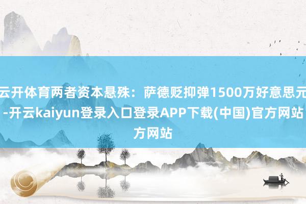 云开体育两者资本悬殊：萨德贬抑弹1500万好意思元-开云kaiyun登录入口登录APP下载(中国)官方网站