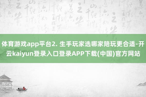 体育游戏app平台2. 生手玩家选哪家陪玩更合适-开云kaiyun登录入口登录APP下载(中国)官方网站