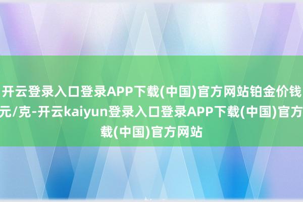 开云登录入口登录APP下载(中国)官方网站铂金价钱411元/克-开云kaiyun登录入口登录APP下载(中国)官方网站
