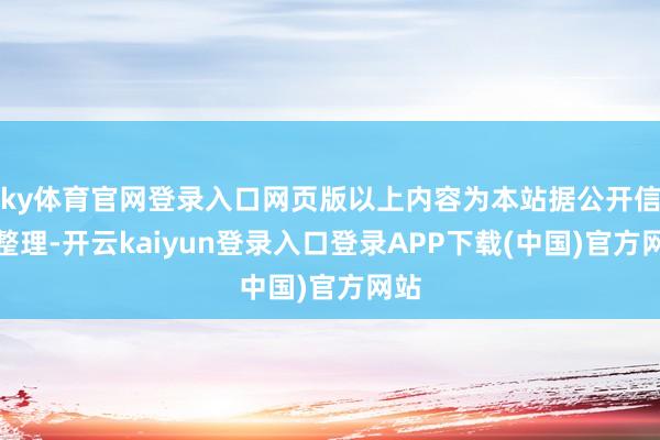 ky体育官网登录入口网页版以上内容为本站据公开信息整理-开云kaiyun登录入口登录APP下载(中国)官方网站