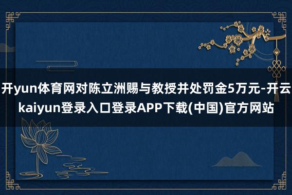 开yun体育网对陈立洲赐与教授并处罚金5万元-开云kaiyun登录入口登录APP下载(中国)官方网站