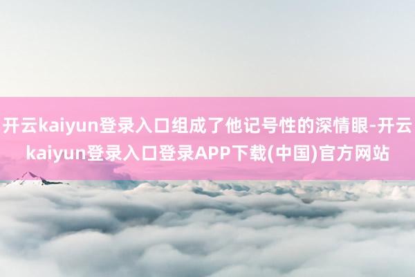 开云kaiyun登录入口组成了他记号性的深情眼-开云kaiyun登录入口登录APP下载(中国)官方网站