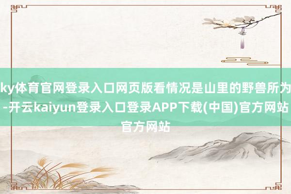 ky体育官网登录入口网页版看情况是山里的野兽所为-开云kaiyun登录入口登录APP下载(中国)官方网站
