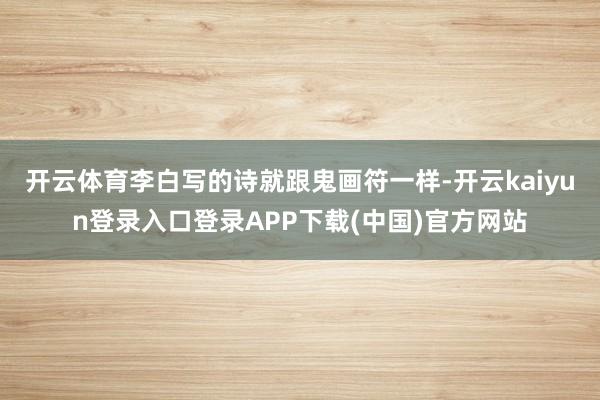开云体育李白写的诗就跟鬼画符一样-开云kaiyun登录入口登录APP下载(中国)官方网站
