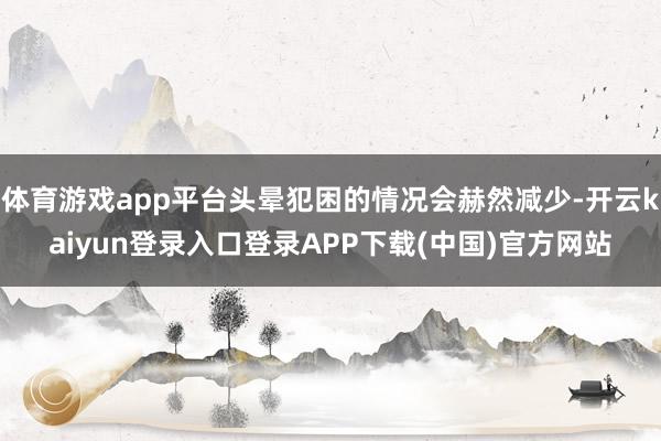 体育游戏app平台头晕犯困的情况会赫然减少-开云kaiyun登录入口登录APP下载(中国)官方网站