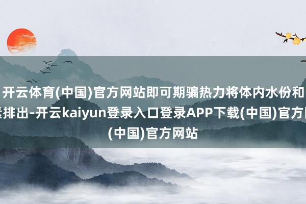 开云体育(中国)官方网站即可期骗热力将体内水份和毒素排出-开云kaiyun登录入口登录APP下载(中国)官方网站