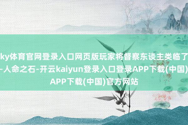 ky体育官网登录入口网页版玩家将督察东谈主类临了的但愿——人命之石-开云kaiyun登录入口登录APP下载(中国)官方网站