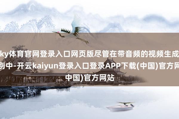 ky体育官网登录入口网页版尽管在带音频的视频生成类别中-开云kaiyun登录入口登录APP下载(中国)官方网站
