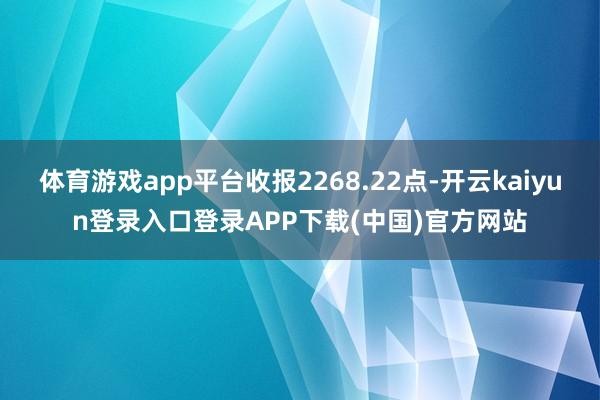 体育游戏app平台收报2268.22点-开云kaiyun登录入口登录APP下载(中国)官方网站