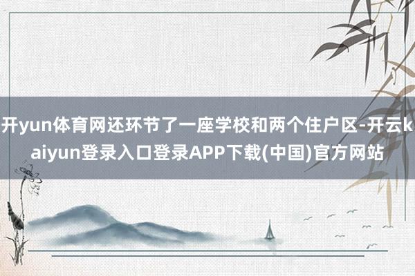 开yun体育网还环节了一座学校和两个住户区-开云kaiyun登录入口登录APP下载(中国)官方网站